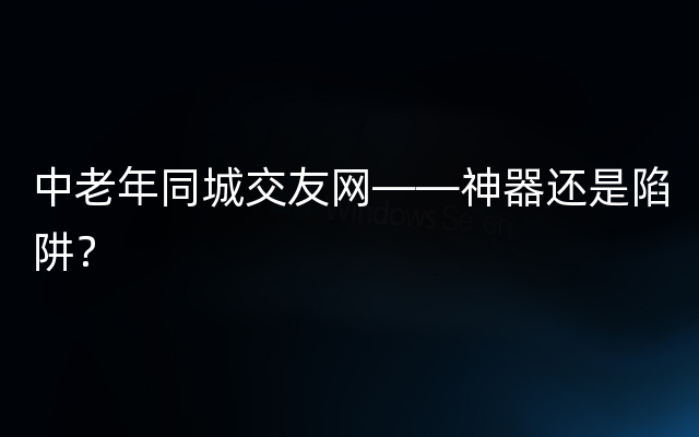 中老年同城交友网——神器还是陷阱？