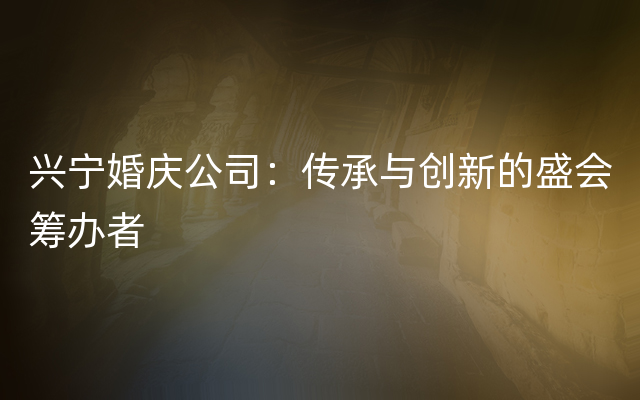 兴宁婚庆公司：传承与创新的盛会筹办者