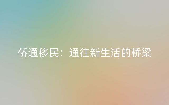 侨通移民：通往新生活的桥梁