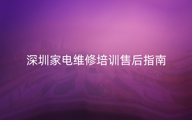 深圳家电维修培训售后指南