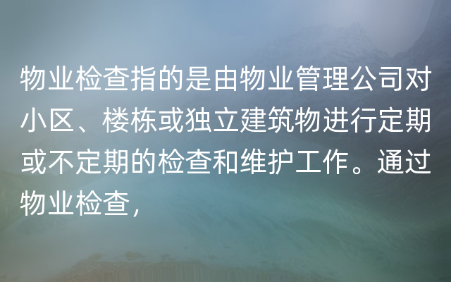 物业检查指的是由物业管理公司对小区、楼栋或独立建筑物进行定期或不定期的检查和维护