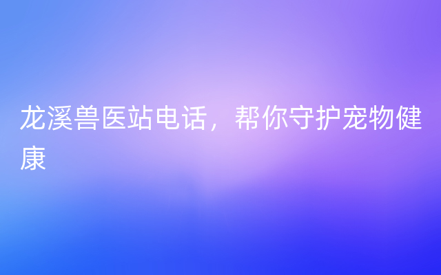 龙溪兽医站电话，帮你守护宠物健康