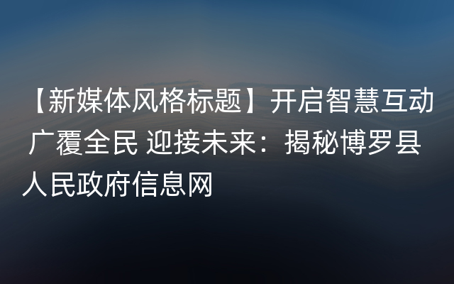 【新媒体风格标题】开启智慧互动 广覆全民 迎接未来：揭秘博罗县人民政府信息网