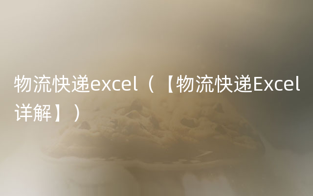 物流快递excel（【物流快递Excel详解】）