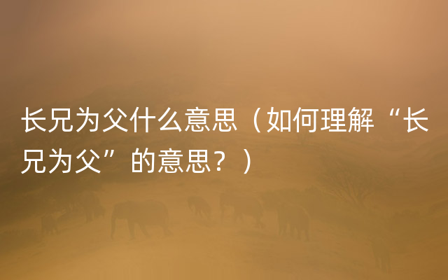 长兄为父什么意思（如何理解“长兄为父”的意思？）