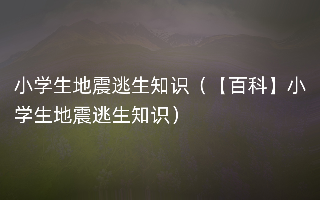 小学生地震逃生知识（【百科】小学生地震逃生知识）