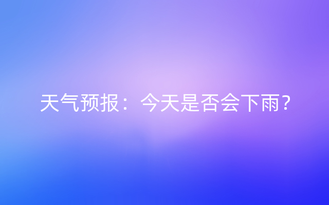 天气预报：今天是否会下雨？