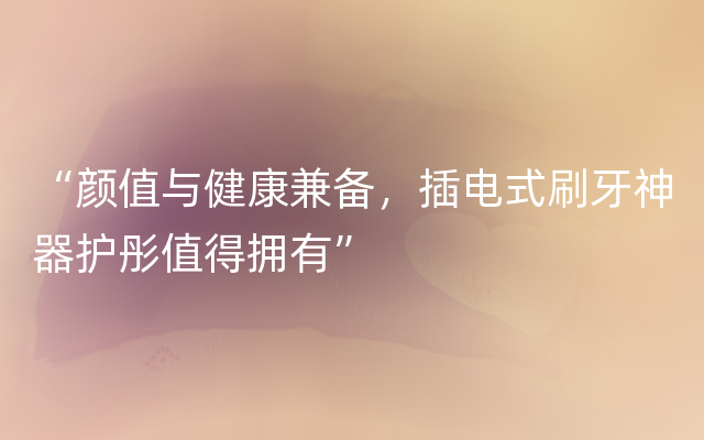 “颜值与健康兼备，插电式刷牙神器护彤值得拥有”