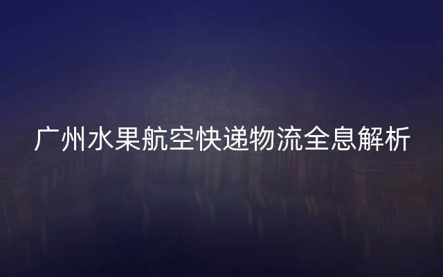 广州水果航空快递物流全息解析