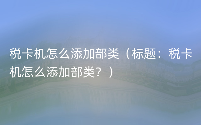 税卡机怎么添加部类（标题：税卡机怎么添加部类？）