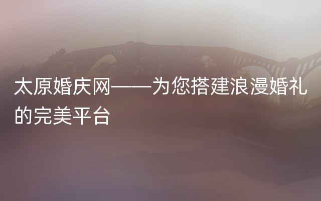 太原婚庆网——为您搭建浪漫婚礼的完美平台