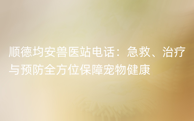 顺德均安兽医站电话：急救、治疗与预防全方位保障宠物健康