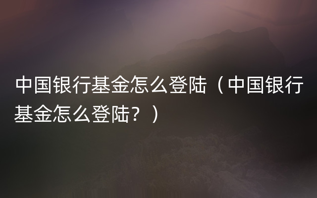 中国银行基金怎么登陆（中国银行基金怎么登陆？）