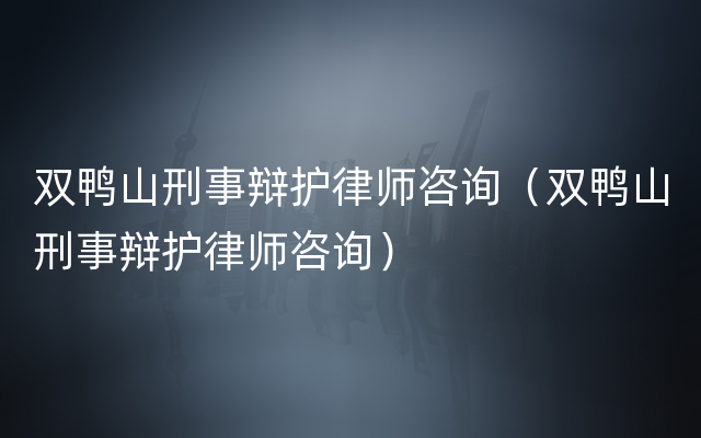 双鸭山刑事辩护律师咨询（双鸭山刑事辩护律师咨询）