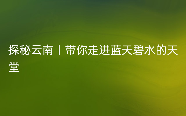 探秘云南丨带你走进蓝天碧水的天堂