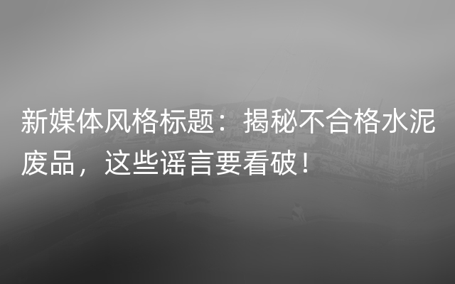 新媒体风格标题：揭秘不合格水泥废品，这些谣言要看破！