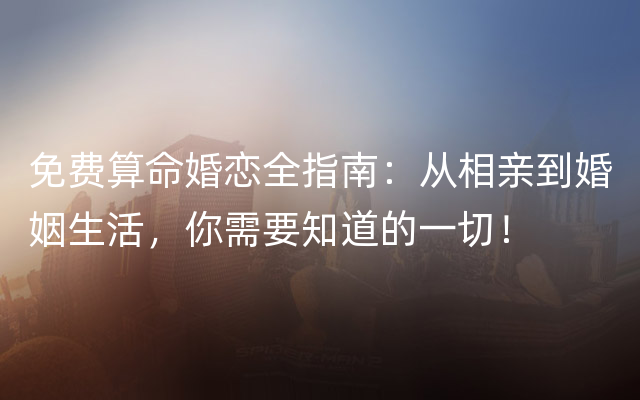 免费算命婚恋全指南：从相亲到婚姻生活，你需要知道的一切！