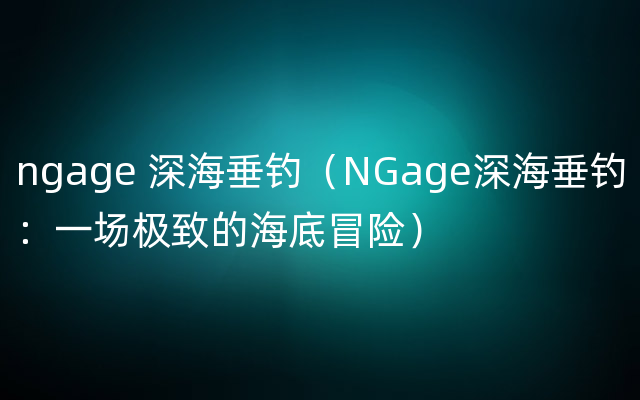 ngage 深海垂钓（NGage深海垂钓：一场极致的海底