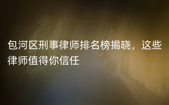 包河区刑事律师排名榜揭晓，这些律师值得你信任