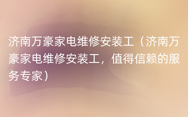 济南万豪家电维修安装工（济南万豪家电维修安装工，值得信赖的服务专家）