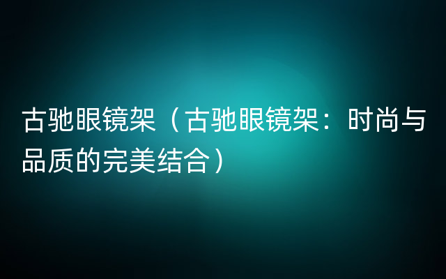 古驰眼镜架（古驰眼镜架：时尚与品质的完美结合）