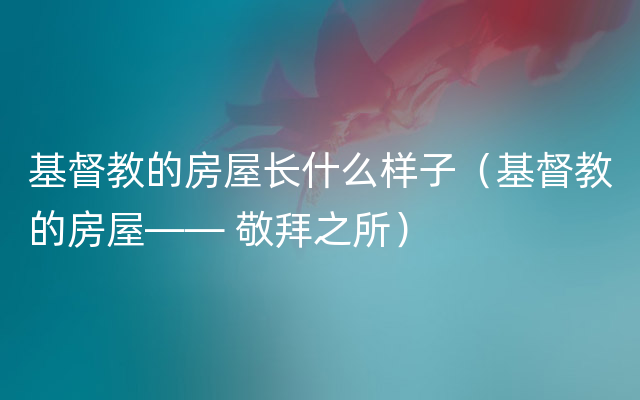 基督教的房屋长什么样子（基督教的房屋—— 敬拜之所）