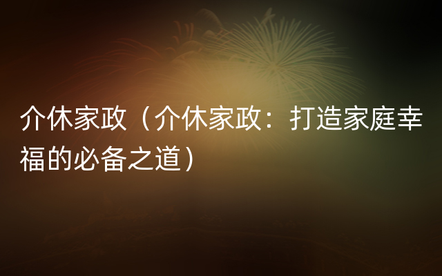 介休家政（介休家政：打造家庭幸福的必备之道）