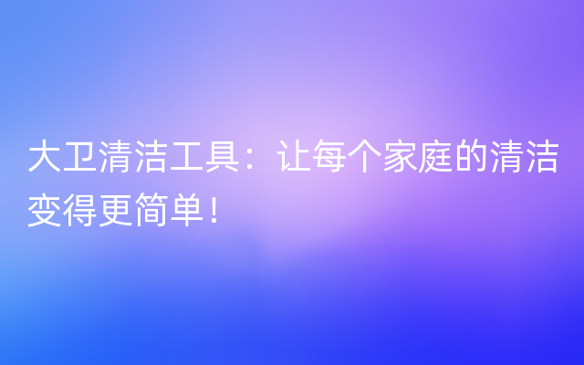 大卫清洁工具：让每个家庭的清洁变得更简单！