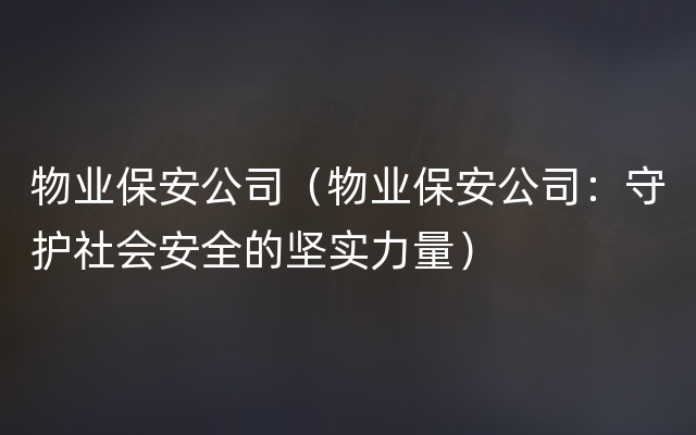 物业保安公司（物业保安公司：守护社会安全的坚实力量）