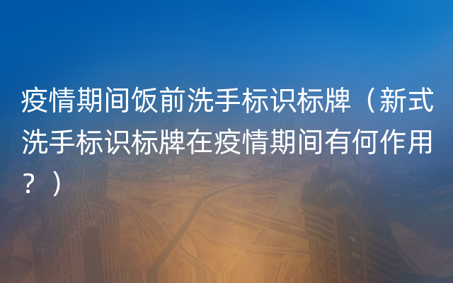 疫情期间饭前洗手标识标牌（新式洗手标识标牌在疫情期间有何作用？）