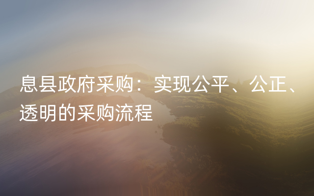 息县政府采购：实现公平、公正、透明的采购流程