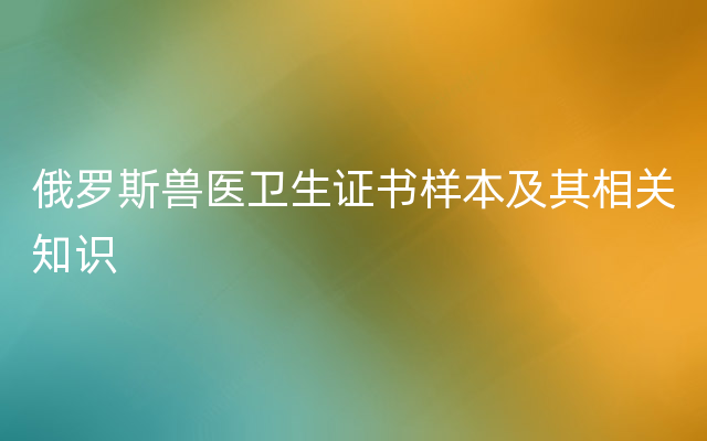 俄罗斯兽医卫生证书样本及其相关知识