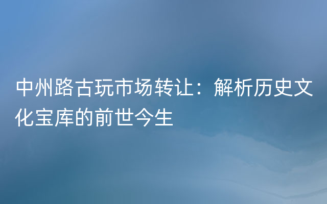 中州路古玩市场转让：解析历史文化宝库的前世今生