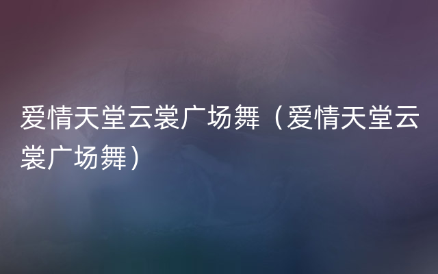 爱情天堂云裳广场舞（爱情天堂云裳广场舞）