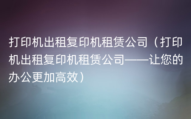 打印机出租复印机租赁公司（打印机出租复印机租赁公司——让您的办公更加高效）