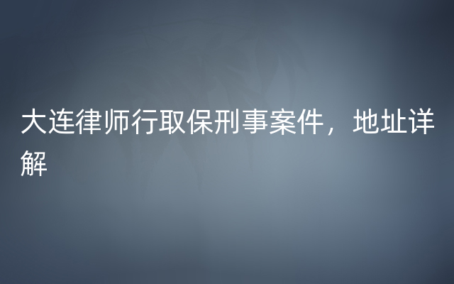 大连律师行取保刑事案件，地址详解