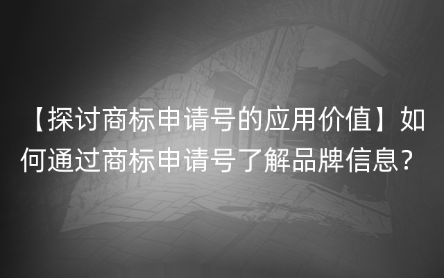 【探讨商标申请号的应用价值】如何通过商标申请号了解品牌信息？