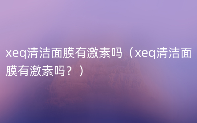 xeq清洁面膜有激素吗（xeq清洁面膜有激素吗？）