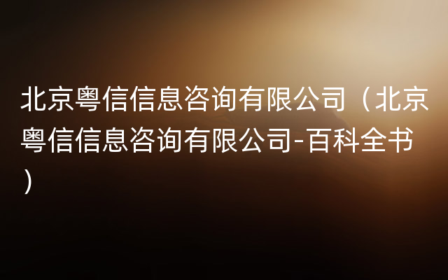 北京粤信信息咨询有限公司（北京粤信信息咨询有限公司-百科全书）