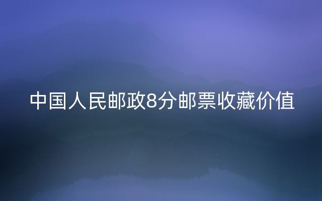 中国人民邮政8分邮票收藏价值