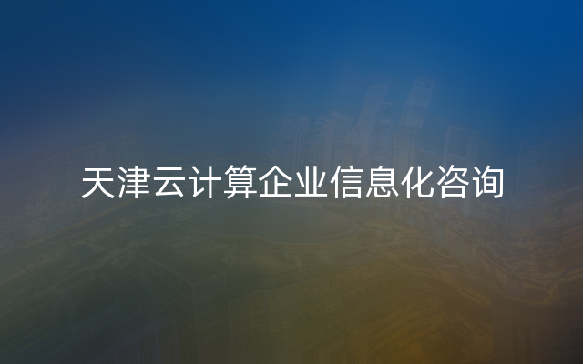 天津云计算企业信息化咨询