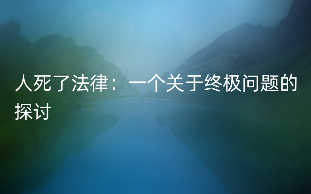 人死了法律：一个关于终极问题的探讨