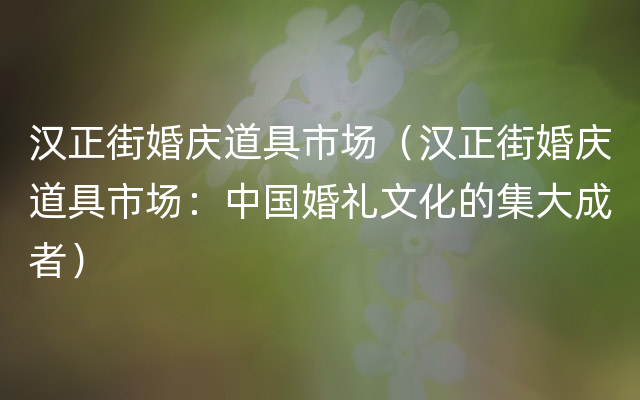 汉正街婚庆道具市场（汉正街婚庆道具市场：中国婚礼文化的集大成者）