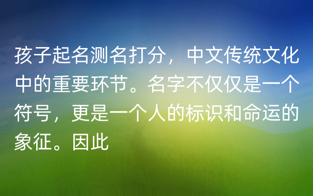 孩子起名测名打分，中文传统文化中的重要环节。名字不仅仅是一个符号，更是一个人的标