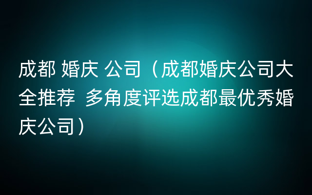 成都 婚庆 公司（成都婚庆公司大全推荐  多角度评选成都最优秀婚庆公司）