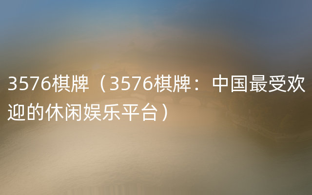 3576棋牌（3576棋牌：中国最受欢迎的休闲娱乐平台）