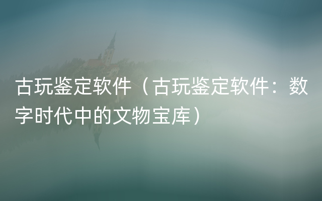 古玩鉴定软件（古玩鉴定软件：数字时代中的文物宝库）