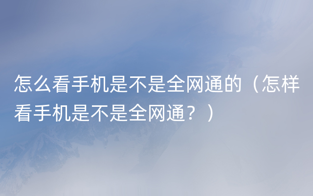 怎么看手机是不是全网通的（怎样看手机是不是全网通？）