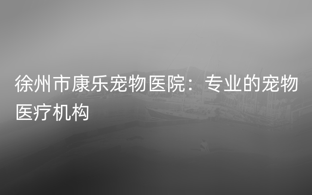 徐州市康乐宠物医院：专业的宠物医疗机构