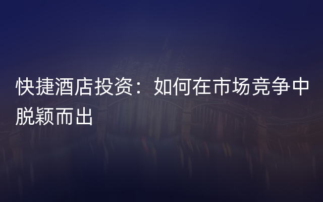 快捷酒店投资：如何在市场竞争中脱颖而出